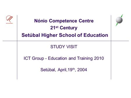 Nónio Competence Centre 21 st Century Setúbal Higher School of Education STUDY VISIT ICT Group - Education and Training 2010 Setúbal, April,19 th, 2004.