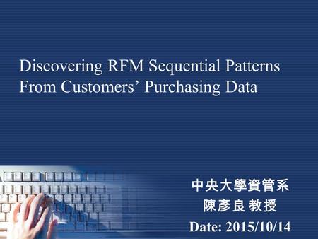 Discovering RFM Sequential Patterns From Customers’ Purchasing Data 中央大學資管系 陳彥良 教授 Date: 2015/10/14.