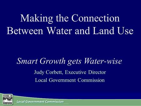 Making the Connection Between Water and Land Use Judy Corbett, Executive Director Local Government Commission Smart Growth gets Water-wise.