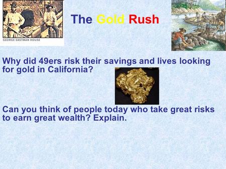 The Gold Rush Why did 49ers risk their savings and lives looking for gold in California? Can you think of people today who take great risks to earn great.