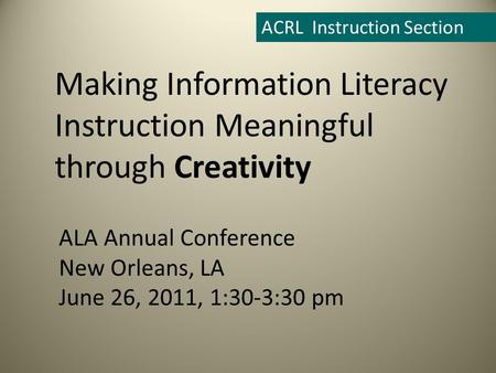 ALA Annual Conference New Orleans, LA June 26, 2011, 1:30-3:30 pm ACRL Instruction Section Making Information Literacy Instruction Meaningful through Creativity.