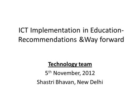 ICT Implementation in Education- Recommendations &Way forward Technology team 5 th November, 2012 Shastri Bhavan, New Delhi.