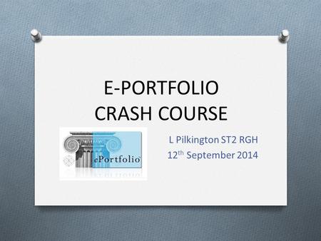 E-PORTFOLIO CRASH COURSE L Pilkington ST2 RGH 12 th September 2014.
