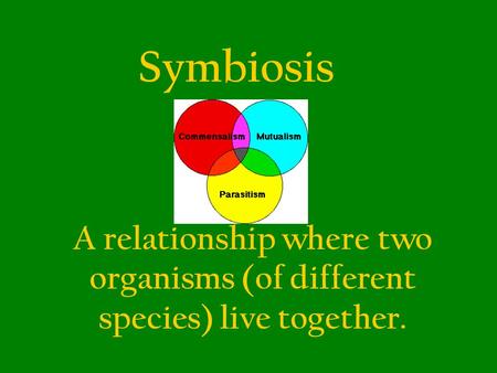 Symbiosis A relationship where two organisms (of different species) live together.