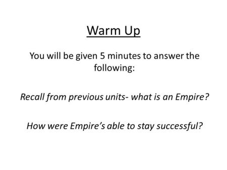 Warm Up You will be given 5 minutes to answer the following: Recall from previous units- what is an Empire? How were Empire’s able to stay successful?