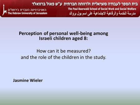 Perception of personal well-being among Israeli children aged 8: How can it be measured? and the role of the children in the study. Jasmine Wieler.