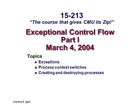 Exceptional Control Flow Part I March 4, 2004 Topics Exceptions Process context switches Creating and destroying processes class16.ppt 15-213 “The course.