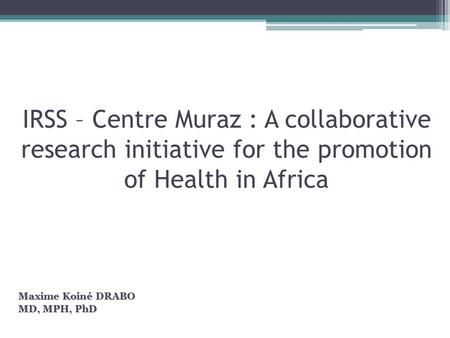 IRSS – Centre Muraz : A collaborative research initiative for the promotion of Health in Africa Maxime Koiné DRABO MD, MPH, PhD.