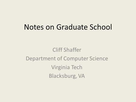Notes on Graduate School Cliff Shaffer Department of Computer Science Virginia Tech Blacksburg, VA.