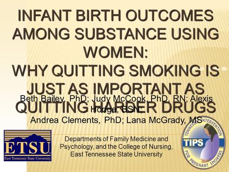 INFANT BIRTH OUTCOMES AMONG SUBSTANCE USING WOMEN: WHY QUITTING SMOKING IS JUST AS IMPORTANT AS QUITTING HARDER DRUGS Beth Bailey, PhD; Judy McCook, PhD,