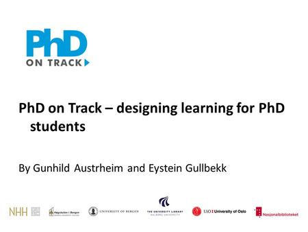 PhD on Track – designing learning for PhD students By Gunhild Austrheim and Eystein Gullbekk.