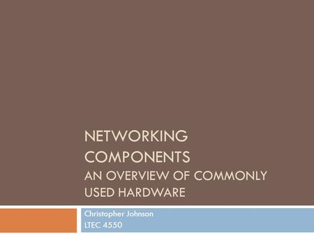 NETWORKING COMPONENTS AN OVERVIEW OF COMMONLY USED HARDWARE Christopher Johnson LTEC 4550.