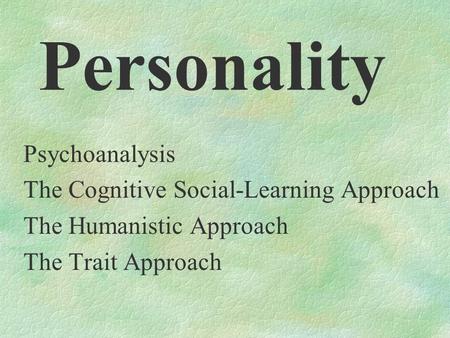 Personality Psychoanalysis The Cognitive Social-Learning Approach The Humanistic Approach The Trait Approach.