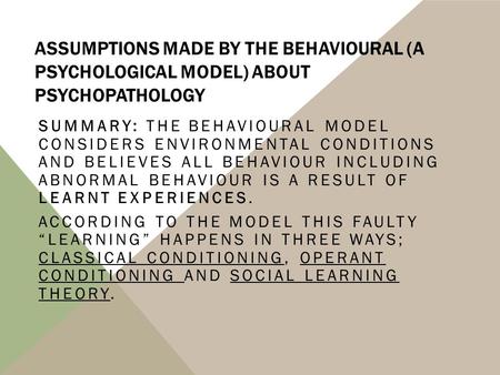 ASSUMPTIONS MADE BY THE BEHAVIOURAL (A PSYCHOLOGICAL MODEL) ABOUT PSYCHOPATHOLOGY SUMMARY: THE BEHAVIOURAL MODEL CONSIDERS ENVIRONMENTAL CONDITIONS AND.