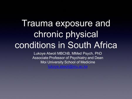 Trauma exposure and chronic physical conditions in South Africa Lukoye Atwoli MBChB, MMed Psych, PhD Associate Professor of Psychiatry and Dean Moi University.