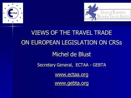 VIEWS OF THE TRAVEL TRADE ON EUROPEAN LEGISLATION ON CRSs Michel de Blust Secretary General, ECTAA - GEBTA www.ectaa.org www.gebta.org.
