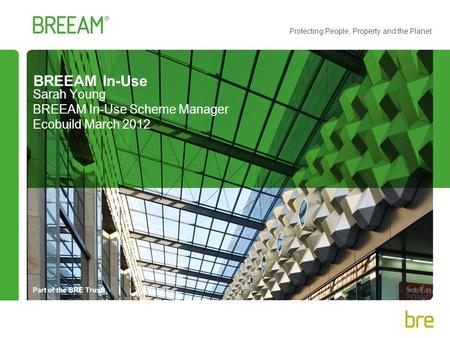 Part of the BRE Trust Protecting People, Property and the Planet BREEAM In-Use Sarah Young BREEAM In-Use Scheme Manager Ecobuild March 2012.