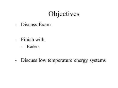 Objectives -Discuss Exam -Finish with -Boilers -Discuss low temperature energy systems.