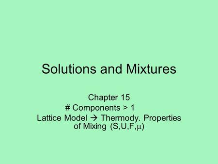 Solutions and Mixtures Chapter 15 # Components > 1 Lattice Model  Thermody. Properties of Mixing (S,U,F,  )