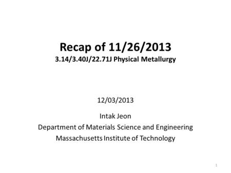 Recap of 11/26/2013 3.14/3.40J/22.71J Physical Metallurgy 12/03/2013 Intak Jeon Department of Materials Science and Engineering Massachusetts Institute.