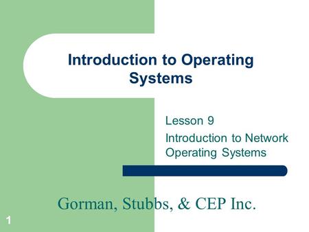 Gorman, Stubbs, & CEP Inc. 1 Introduction to Operating Systems Lesson 9 Introduction to Network Operating Systems.