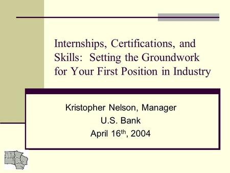 Internships, Certifications, and Skills: Setting the Groundwork for Your First Position in Industry Kristopher Nelson, Manager U.S. Bank April 16 th, 2004.