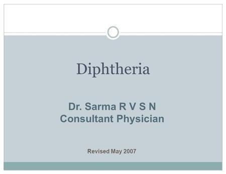 Diphtheria Revised May 2007 Dr. Sarma R V S N Consultant Physician.