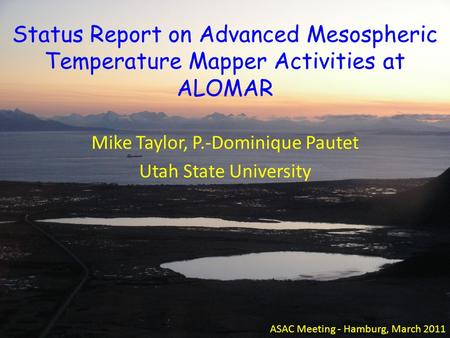Status Report on Advanced Mesospheric Temperature Mapper Activities at ALOMAR Mike Taylor, P.-Dominique Pautet Utah State University ASAC Meeting - Hamburg,