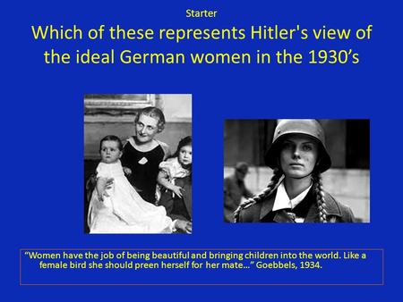 Starter Which of these represents Hitler's view of the ideal German women in the 1930’s “Women have the job of being beautiful and bringing children into.