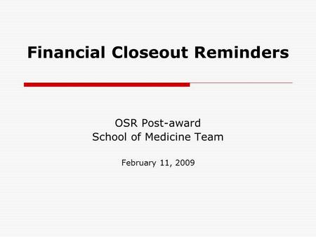 Financial Closeout Reminders OSR Post-award School of Medicine Team February 11, 2009.