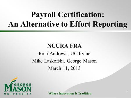 Where Innovation Is Tradition Payroll Certification: An Alternative to Effort Reporting NCURA FRA Rich Andrews, UC Irvine Mike Laskofski, George Mason.
