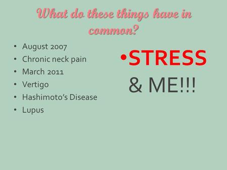 What do these things have in common? August 2007 Chronic neck pain March 2011 Vertigo Hashimoto’s Disease Lupus STRESS & ME!!!