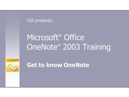 Microsoft ® Office OneNote ® 2003 Training Get to know OneNote CGI presents: