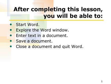 1 After completing this lesson, you will be able to: Start Word. Explore the Word window. Enter text in a document. Save a document. Close a document and.