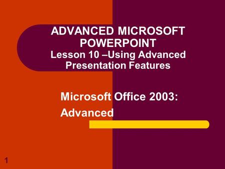 1 ADVANCED MICROSOFT POWERPOINT Lesson 10 –Using Advanced Presentation Features Microsoft Office 2003: Advanced.