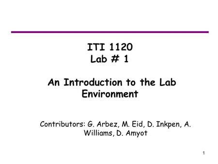 1 ITI 1120 Lab # 1 An Introduction to the Lab Environment Contributors: G. Arbez, M. Eid, D. Inkpen, A. Williams, D. Amyot.