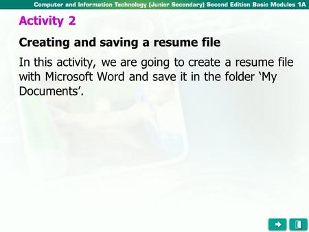 In this activity, we are going to create a resume file with Microsoft Word and save it in the folder ‘My Documents’. Activity 2 Creating and saving a resume.