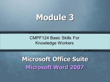CMPF124 Basic Skills For Knowledge Workers Module 3 Microsoft Office Suite Microsoft Word 2007 Microsoft Office Suite Microsoft Word 2007.