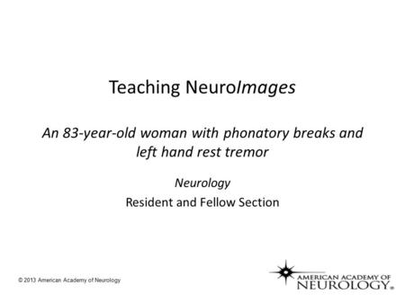 Teaching NeuroImages An 83-year-old woman with phonatory breaks and left hand rest tremor Neurology Resident and Fellow Section © 2013 American Academy.
