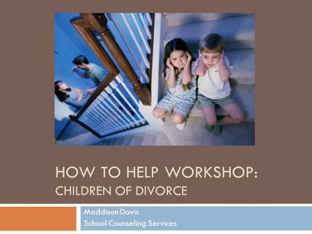 HOW TO HELP WORKSHOP: CHILDREN OF DIVORCE Maddison Davis School Counseling Services.