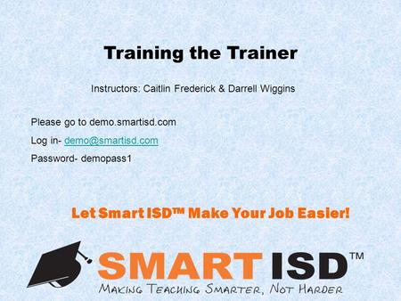Training the Trainer Instructors: Caitlin Frederick & Darrell Wiggins Let Smart ISD™ Make Your Job Easier! Please go to demo.smartisd.com Log in-