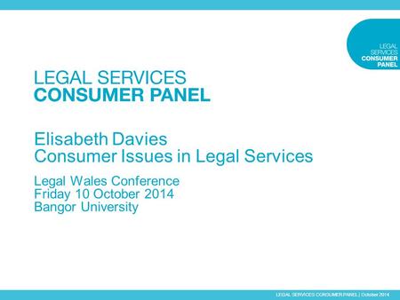 LEGAL SERVICES CONSUMER PANEL | October 2014 Elisabeth Davies Consumer Issues in Legal Services Legal Wales Conference Friday 10 October 2014 Bangor University.