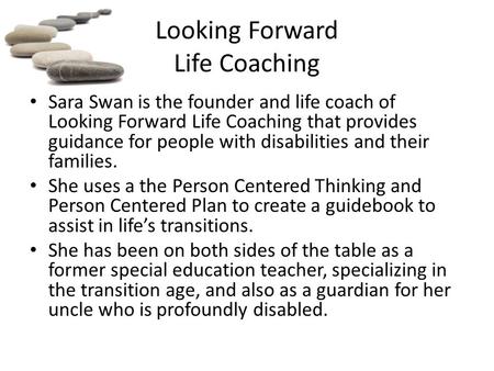 Looking Forward Life Coaching Sara Swan is the founder and life coach of Looking Forward Life Coaching that provides guidance for people with disabilities.