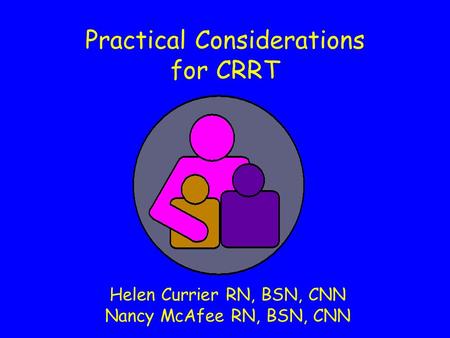 Practical Considerations for CRRT Helen Currier RN, BSN, CNN Nancy McAfee RN, BSN, CNN.