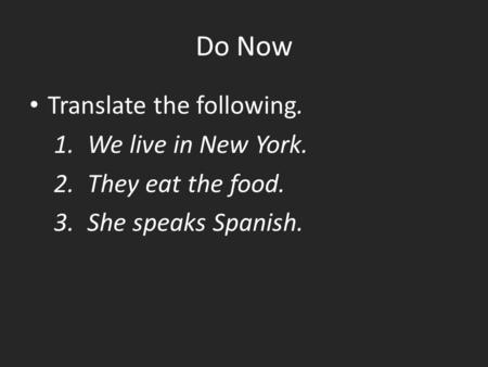 Do Now Translate the following. 1. We live in New York. 2. They eat the food. 3. She speaks Spanish.
