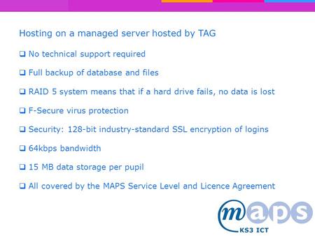 Hosting on a managed server hosted by TAG  No technical support required  Full backup of database and files  RAID 5 system means that if a hard drive.