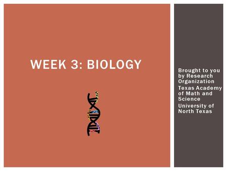 Brought to you by Research Organization Texas Academy of Math and Science University of North Texas WEEK 3: BIOLOGY.
