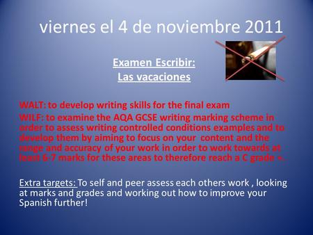 Viernes el 4 de noviembre 2011 Examen Escribir: Las vacaciones WALT: to develop writing skills for the final exam WILF: to examine the AQA GCSE writing.