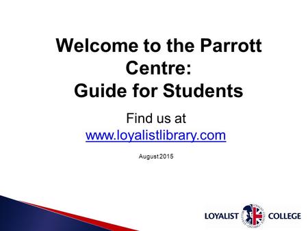 10/15/20151 Welcome to the Parrott Centre: Guide for Students Find us at www.loyalistlibrary.com www.loyalistlibrary.com August 2015.