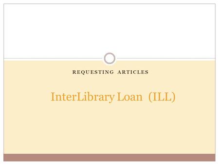 REQUESTING ARTICLES InterLibrary Loan (ILL). Article Delivery & Turnaround Time Articles are scanned and delivered electronically Turnaround is 24 hours.